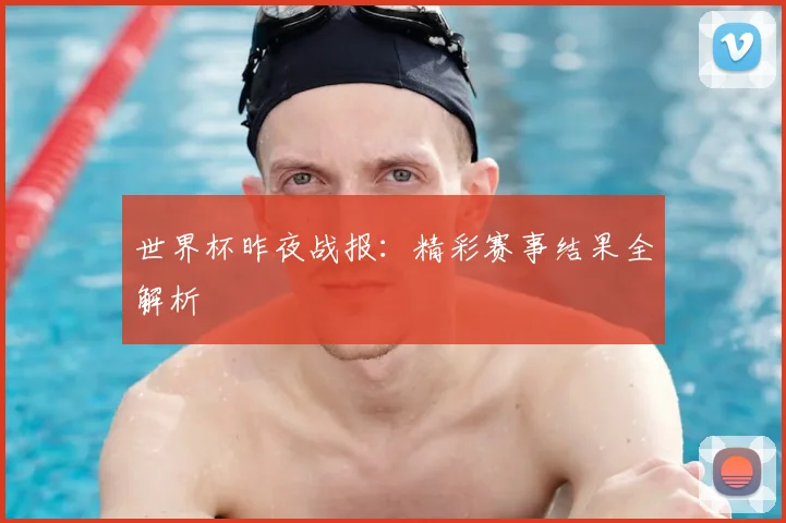 世界杯昨夜战报:精彩赛事结果全解析