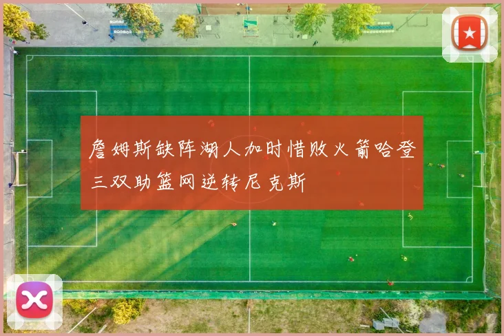 詹姆斯缺阵湖人加时惜败火箭哈登三双助篮网逆转尼克斯