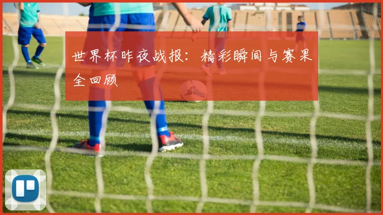 世界杯昨夜战报:精彩瞬间与赛果全回顾
