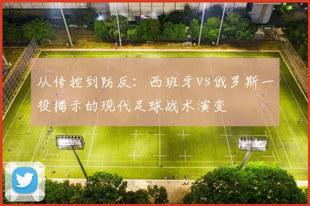 从传控到防反：西班牙vs俄罗斯一役揭示的现代足球战术演变