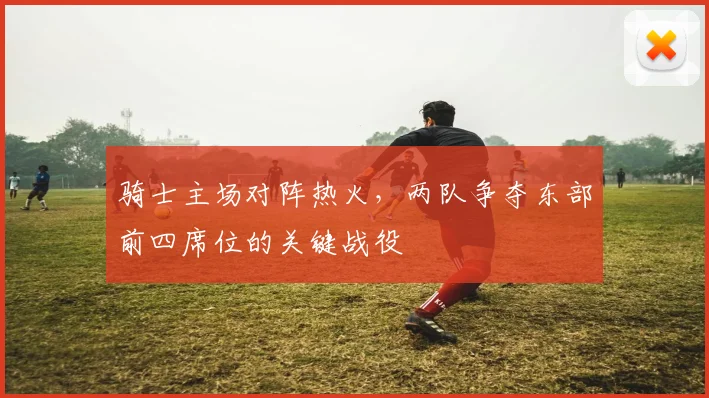 骑士主场对阵热火，两队争夺东部前四席位的关键战役
