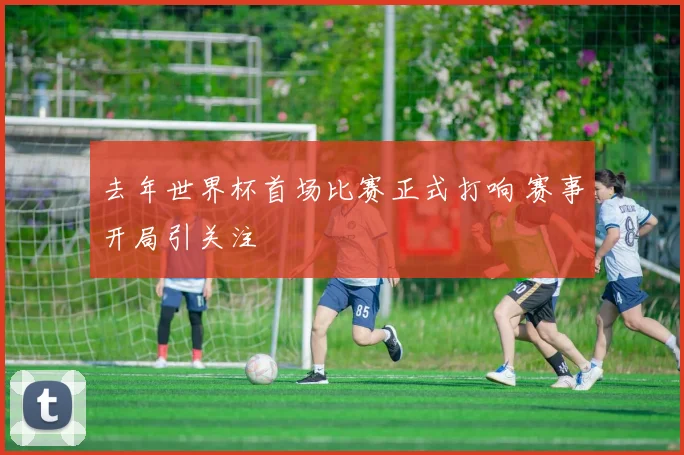 去年世界杯首场比赛正式打响 赛事开局引关注