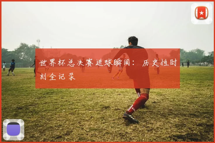 世界杯总决赛进球瞬间：历史性时刻全记录