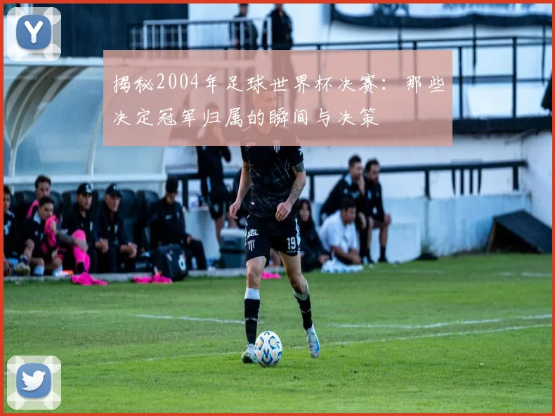揭秘2004年足球世界杯决赛:那些决定冠军归属的瞬间与决策