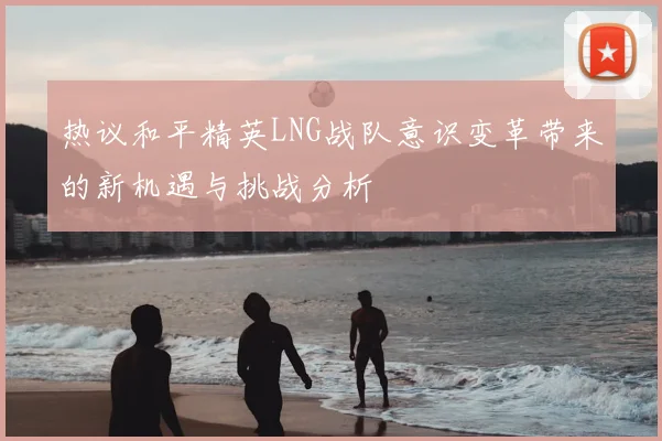 热议和平精英LNG战队意识变革带来的新机遇与挑战分析