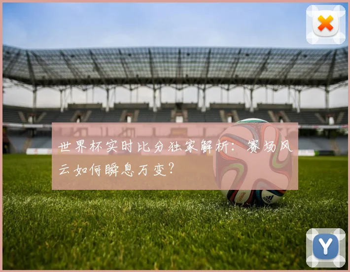 世界杯实时比分独家解析：赛场风云如何瞬息万变？