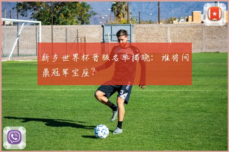新乡世界杯晋级名单揭晓：谁将问鼎冠军宝座？
