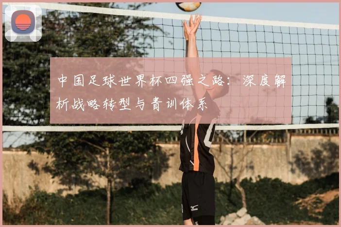 中国足球世界杯四强之路：深度解析战略转型与青训体系