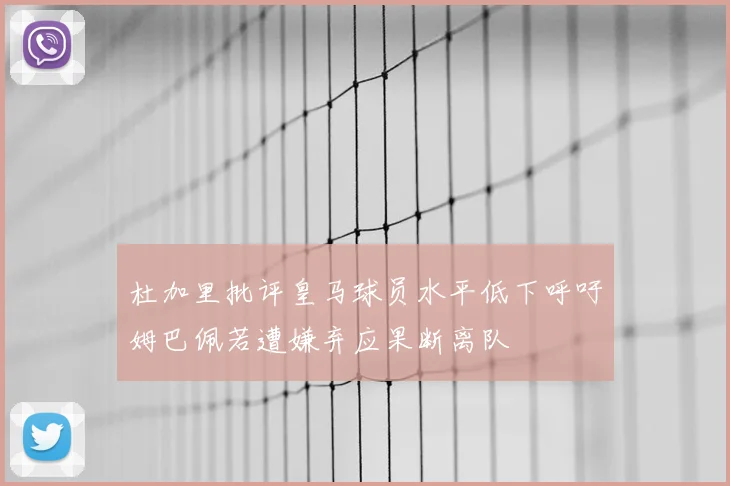 杜加里批评皇马球员水平低下呼吁姆巴佩若遭嫌弃应果断离队