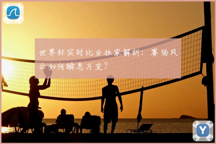 世界杯实时比分独家解析：赛场风云如何瞬息万变？