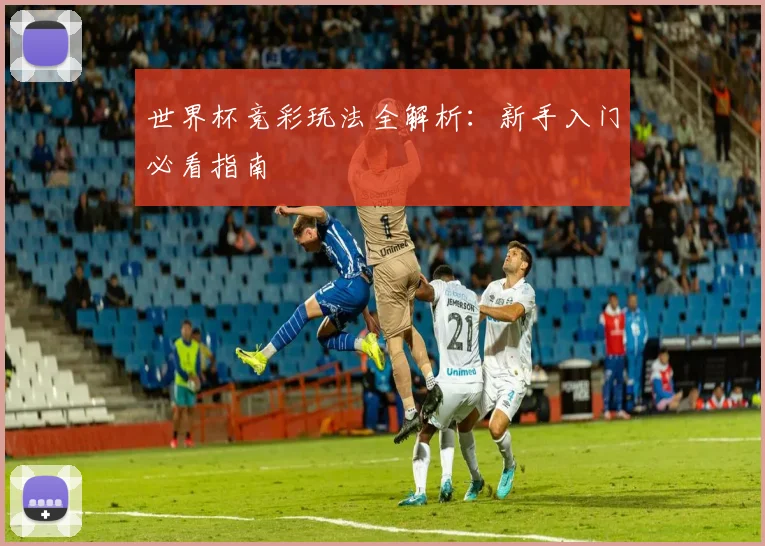世界杯竞彩玩法全解析:新手入门必看指南