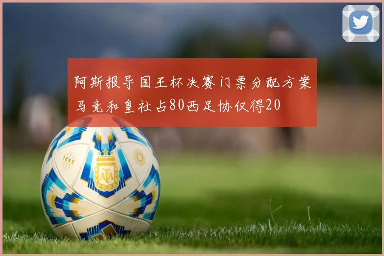 阿斯报导国王杯决赛门票分配方案马竞和皇社占80西足协仅得20