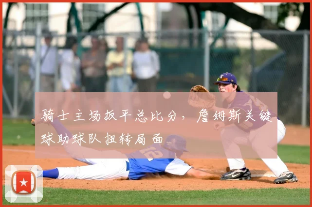 骑士主场扳平总比分，詹姆斯关键球助球队扭转局面