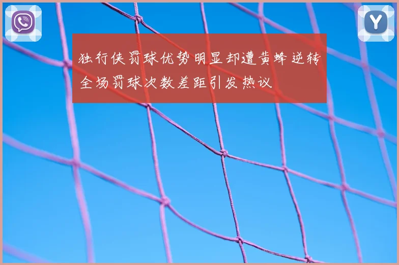 独行侠罚球优势明显却遭黄蜂逆转全场罚球次数差距引发热议