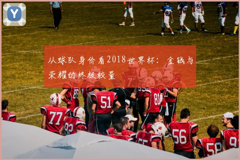 从球队身价看2018世界杯：金钱与荣耀的终极较量