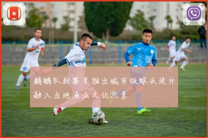 鹈鹕队新赛季推出城市版球衣设计融入当地渔业文化元素