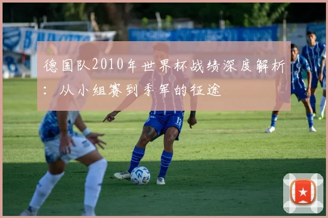 德国队2010年世界杯战绩深度解析：从小组赛到季军的征途