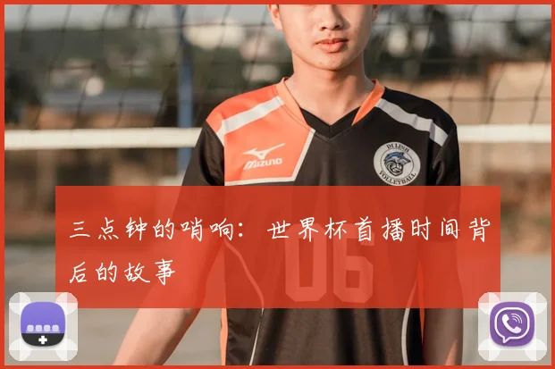 三点钟的哨响：世界杯首播时间背后的故事