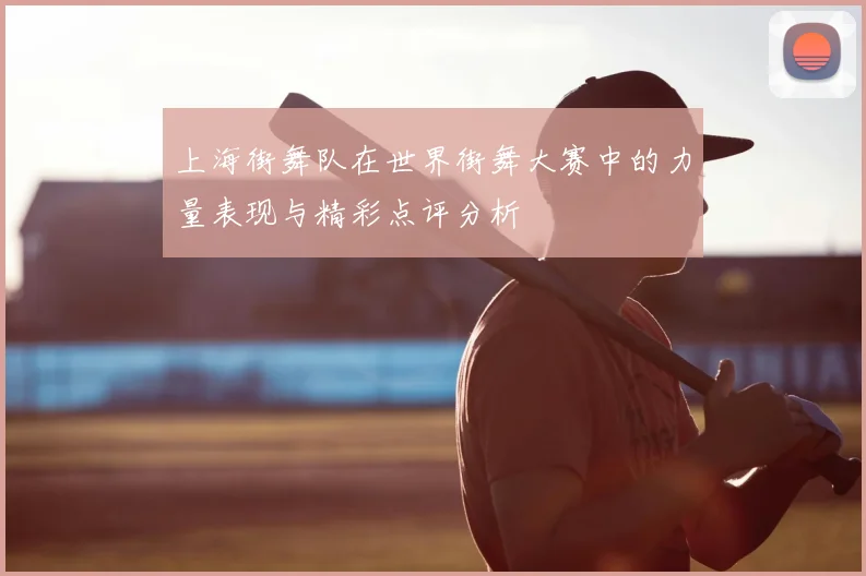 上海街舞队在世界街舞大赛中的力量表现与精彩点评分析