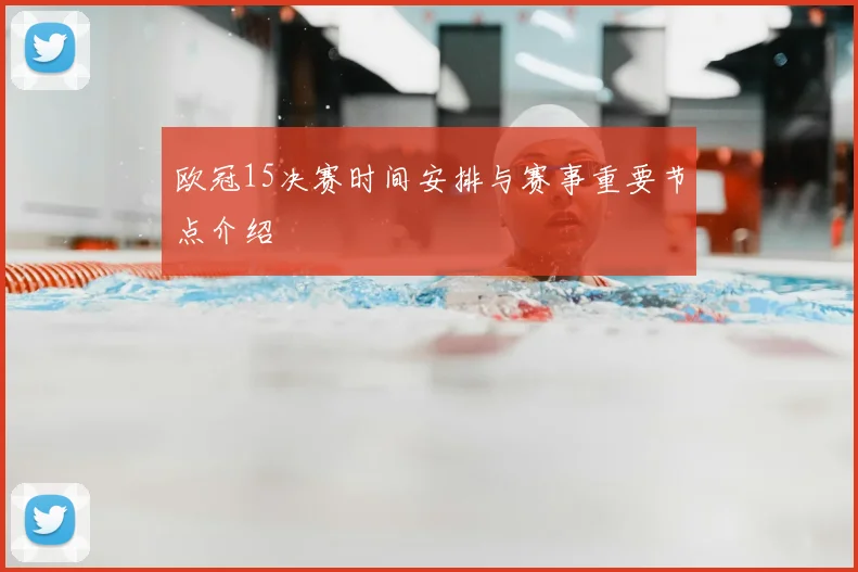 欧冠15决赛时间安排与赛事重要节点介绍