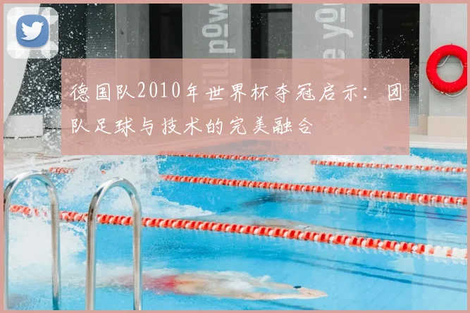 德国队2010年世界杯夺冠启示：团队足球与技术的完美融合