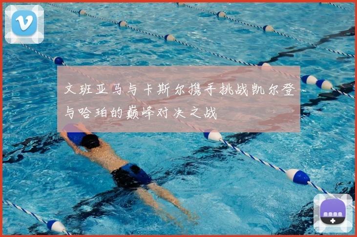 文班亚马与卡斯尔携手挑战凯尔登与哈珀的巅峰对决之战