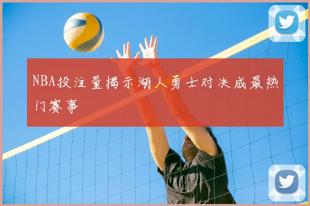 NBA投注量揭示湖人勇士对决成最热门赛事