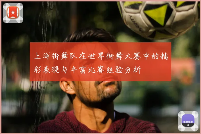 上海街舞队在世界街舞大赛中的精彩表现与丰富比赛经验分析