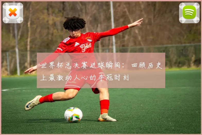 世界杯总决赛进球瞬间：回顾历史上最激动人心的夺冠时刻