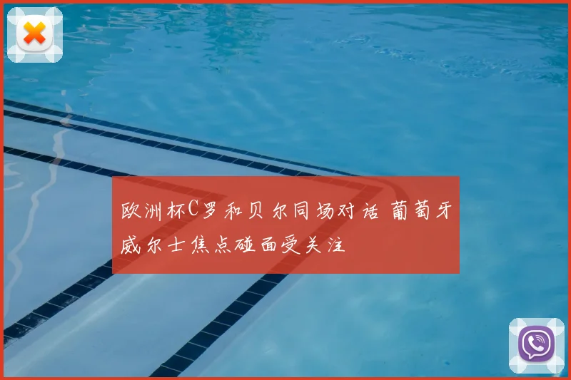 欧洲杯C罗和贝尔同场对话 葡萄牙威尔士焦点碰面受关注