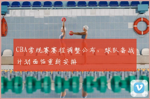 CBA常规赛赛程调整公布，球队备战计划面临重新安排