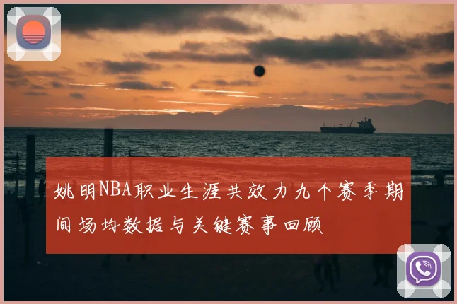 姚明NBA职业生涯共效力九个赛季期间场均数据与关键赛事回顾
