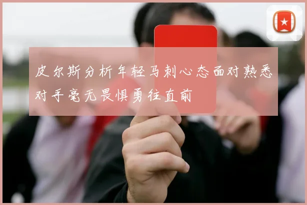 皮尔斯分析年轻马刺心态面对熟悉对手毫无畏惧勇往直前