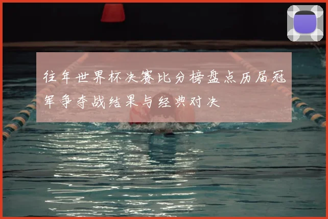 往年世界杯决赛比分榜盘点历届冠军争夺战结果与经典对决
