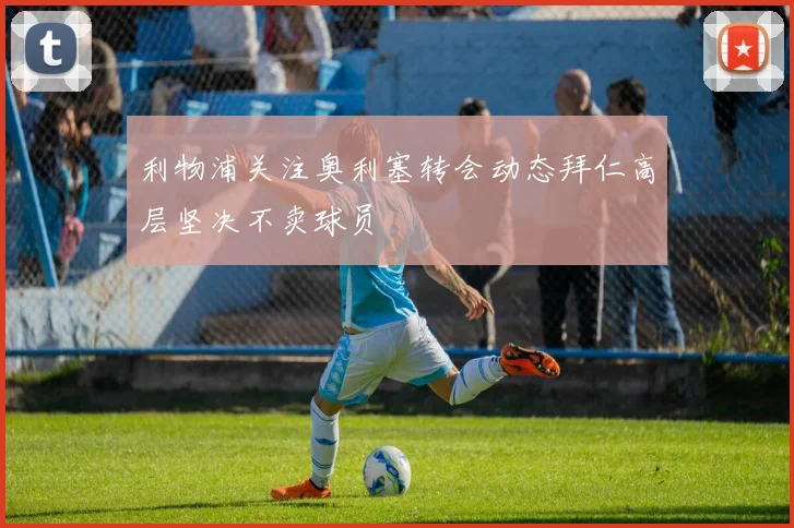 利物浦关注奥利塞转会动态拜仁高层坚决不卖球员
