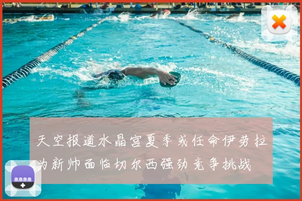 天空报道水晶宫夏季或任命伊劳拉为新帅面临切尔西强劲竞争挑战