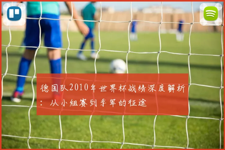 德国队2010年世界杯战绩深度解析：从小组赛到季军的征途