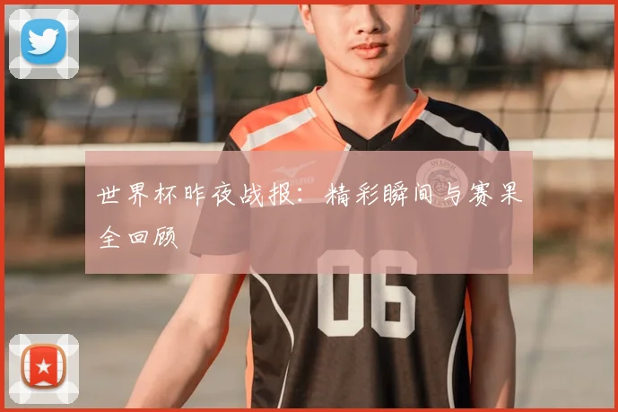 世界杯昨夜战报：精彩瞬间与赛果全回顾