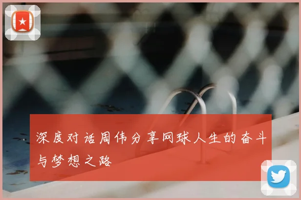 深度对话周伟分享网球人生的奋斗与梦想之路