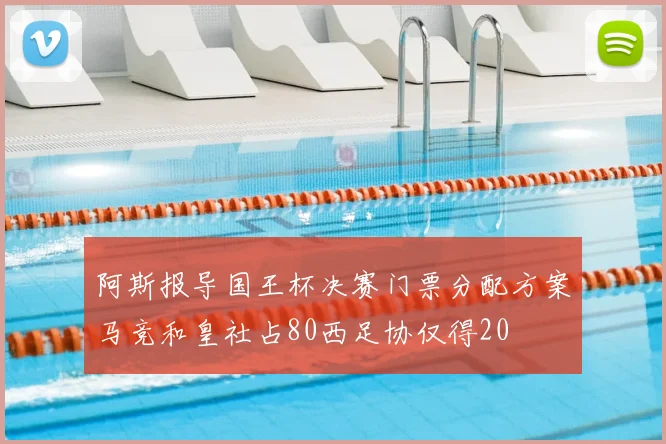 阿斯报导国王杯决赛门票分配方案马竞和皇社占80西足协仅得20
