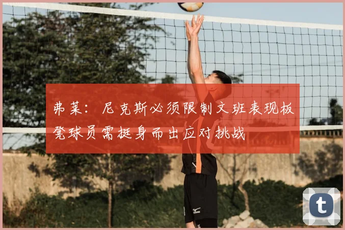 弗莱:尼克斯必须限制文班表现板凳球员需挺身而出应对挑战