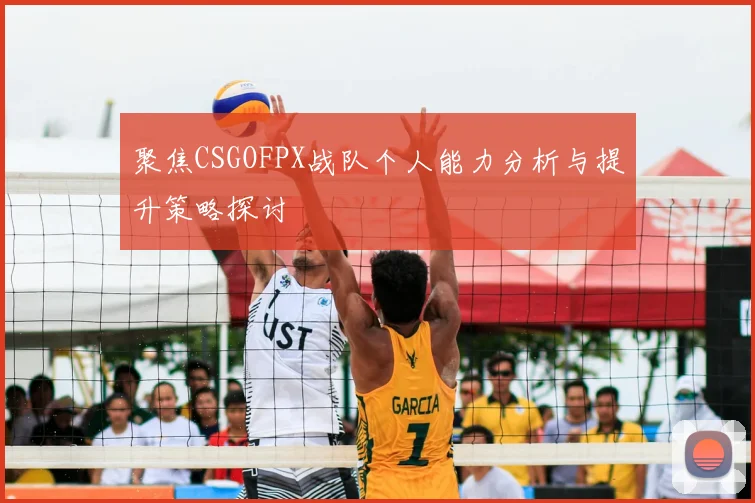聚焦CSGOFPX战队个人能力分析与提升策略探讨