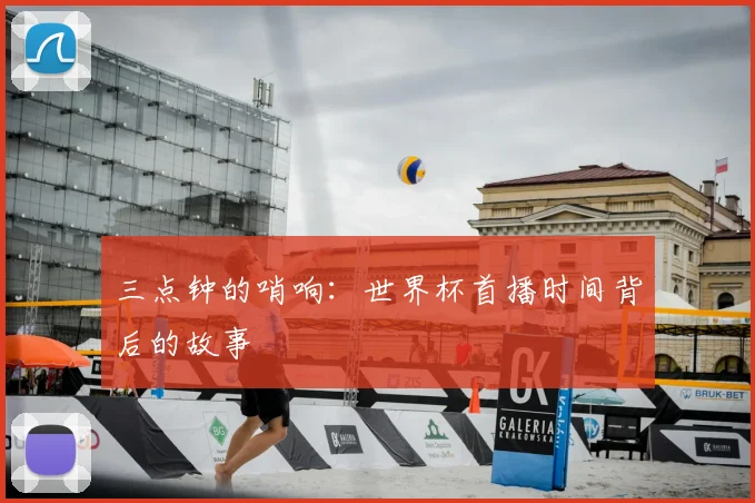 三点钟的哨响：世界杯首播时间背后的故事