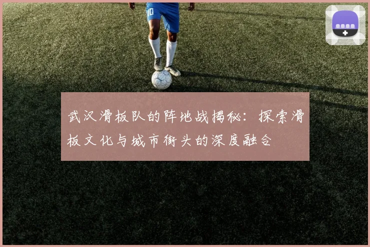 武汉滑板队的阵地战揭秘：探索滑板文化与城市街头的深度融合