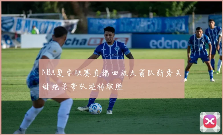 NBA夏季联赛直播回放火箭队新秀关键绝杀带队逆转取胜