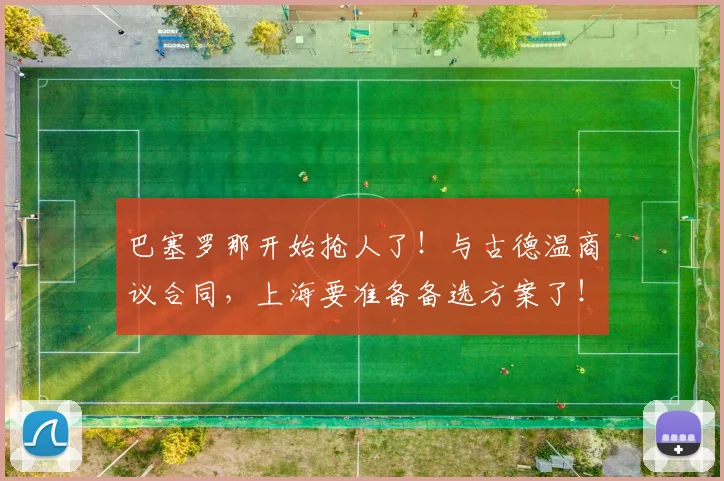 巴塞罗那开始抢人了！与古德温商议合同，上海要准备备选方案了！_本赛季_的结果_1