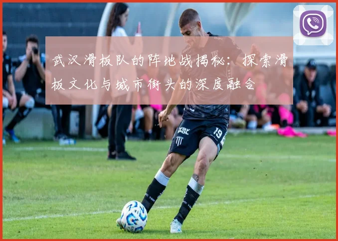 武汉滑板队的阵地战揭秘:探索滑板文化与城市街头的深度融合