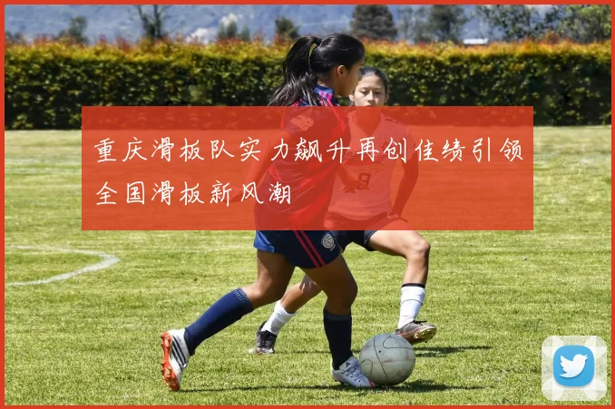 重庆滑板队实力飙升再创佳绩引领全国滑板新风潮