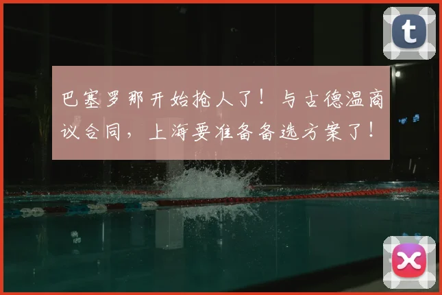 巴塞罗那开始抢人了!与古德温商议合同,上海要准备备选方案了!_本赛季_的结果_1