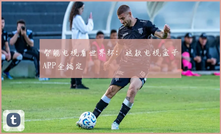智能电视看世界杯:这款电视盒子APP全搞定